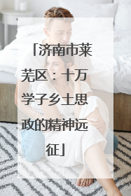 济南市莱芜区：十万学子乡土思政的精神远征