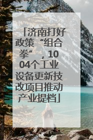济南打好政策“组合拳”，1004个工业设备更新技改项目推动产业提档