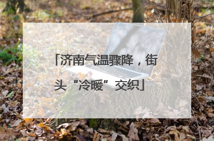 济南气温骤降，街头“冷暖”交织