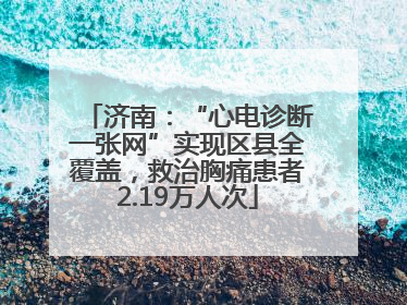 济南：“心电诊断一张网”实现区县全覆盖，救治胸痛患者2.19万人次
