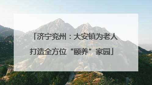 济宁兖州：大安镇为老人打造全方位“颐养”家园