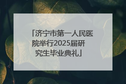 济宁市第一人民医院举行2025届研究生毕业典礼