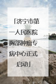 济宁市第一人民医院胸部肿瘤专病中心正式启动