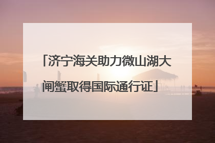 济宁海关助力微山湖大闸蟹取得国际通行证
