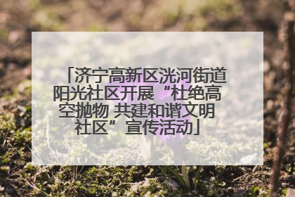 济宁高新区洸河街道阳光社区开展“杜绝高空抛物 共建和谐文明社区”宣传活动