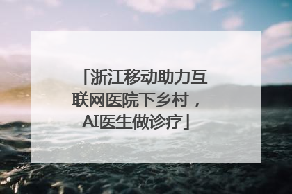 浙江移动助力互联网医院下乡村，AI医生做诊疗