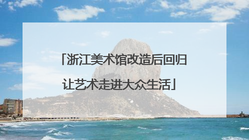 浙江美术馆改造后回归 让艺术走进大众生活