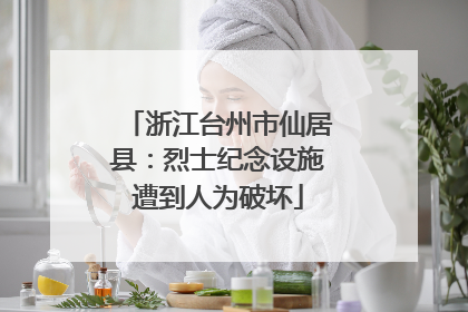 浙江台州市仙居县：烈士纪念设施遭到人为破坏