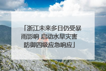 浙江未来多日仍受暴雨影响 启动水旱灾害防御四级应急响应