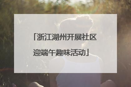 浙江湖州开展社区迎端午趣味活动