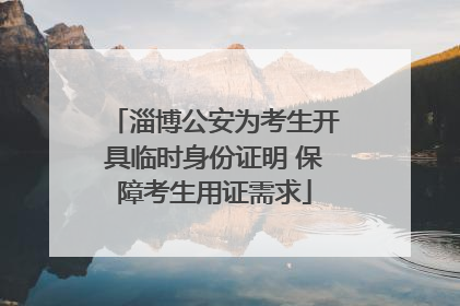 淄博公安为考生开具临时身份证明 保障考生用证需求