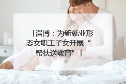 淄博：为新就业形态女职工子女开展“帮扶送教育”