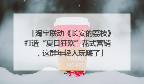 淘宝联动《长安的荔枝》打造“夏日狂欢”花式营销，这群年轻人玩嗨了