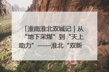 淮南淮北双城记｜从“地下采煤”到“天上助力”——淮北“双新”产业突围记