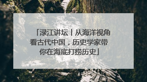 渌江讲坛丨从海洋视角看古代中国，历史学家带你在海底打捞历史
