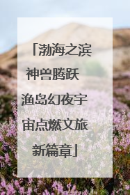 渤海之滨神兽腾跃 渔岛幻夜宇宙点燃文旅新篇章