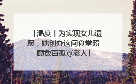 温度丨为实现女儿遗愿，她创办这间食堂照顾数百孤寡老人