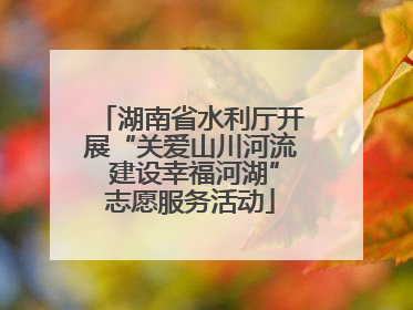 湖南省水利厅开展“关爱山川河流 建设幸福河湖”志愿服务活动