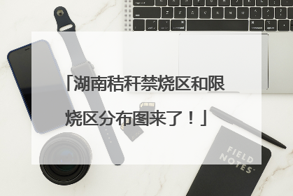 湖南秸秆禁烧区和限烧区分布图来了！
