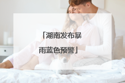 湖南发布暴雨蓝色预警