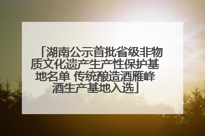 湖南公示首批省级非物质文化遗产生产性保护基地名单 传统酿造酒雁峰酒生产基地入选
