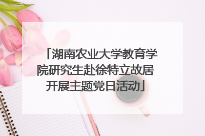 湖南农业大学教育学院研究生赴徐特立故居开展主题党日活动