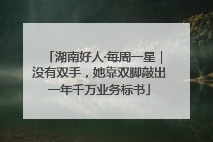 湖南好人·每周一星｜没有双手，她靠双脚敲出一年千万业务标书