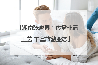 湖南张家界：传承非遗工艺 丰富旅游业态