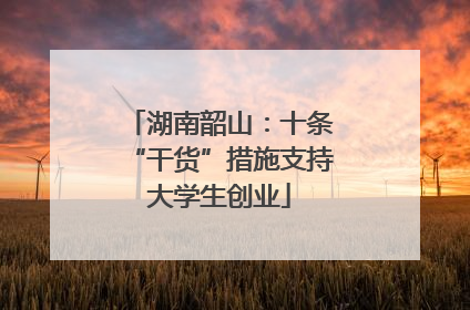 湖南韶山：十条“干货”措施支持大学生创业