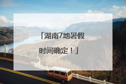 湖南7地暑假时间确定！