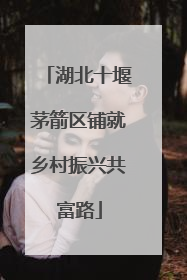 湖北十堰茅箭区铺就乡村振兴共富路