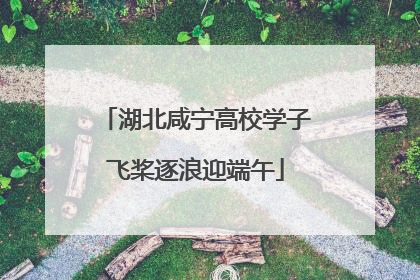 湖北咸宁高校学子飞桨逐浪迎端午