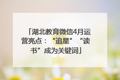 湖北教育微信4月运营亮点：“追星”“读书”成为关键词