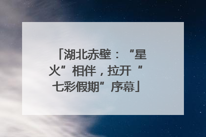 湖北赤壁：“星火”相伴，拉开“七彩假期”序幕