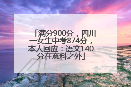 满分900分，四川一女生中考874分，本人回应：语文140分在意料之外