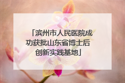 滨州市人民医院成功获批山东省博士后创新实践基地