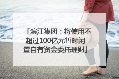 滨江集团：将使用不超过100亿元暂时闲置自有资金委托理财