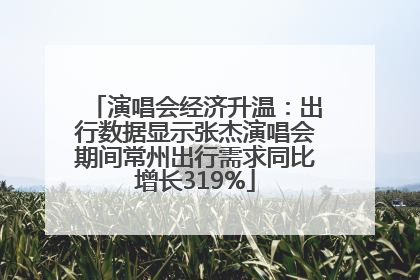 演唱会经济升温：出行数据显示张杰演唱会期间常州出行需求同比增长319%