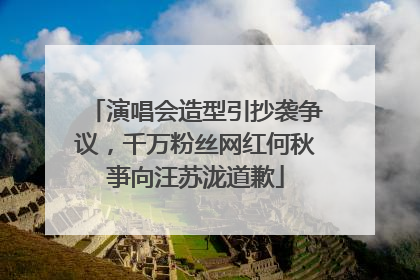 演唱会造型引抄袭争议，千万粉丝网红何秋亊向汪苏泷道歉