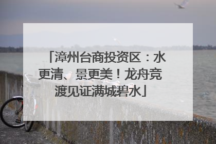 漳州台商投资区：水更清、景更美！龙舟竞渡见证满城碧水