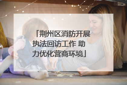 荆州区消防开展执法回访工作 助力优化营商环境