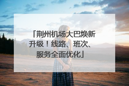 荆州机场大巴焕新升级！线路、班次、服务全面优化