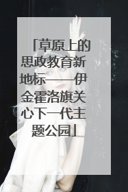 草原上的思政教育新地标——伊金霍洛旗关心下一代主题公园