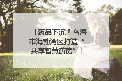 药品下沉！乌海市海勃湾区打造“共享智慧药房”
