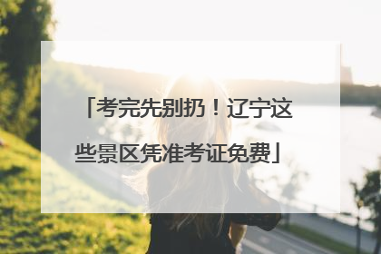 考完先别扔！辽宁这些景区凭准考证免费