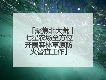 聚焦北大荒丨七星农场全方位开展森林草原防火督查工作