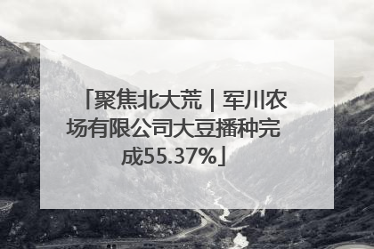 聚焦北大荒｜军川农场有限公司大豆播种完成55.37%