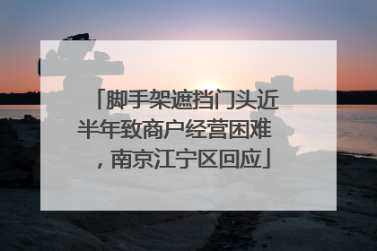 脚手架遮挡门头近半年致商户经营困难，南京江宁区回应