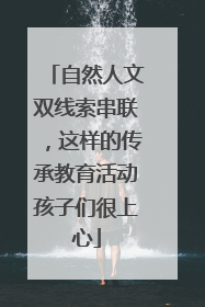 自然人文双线索串联，这样的传承教育活动孩子们很上心
