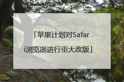 苹果计划对Safari浏览器进行重大改版